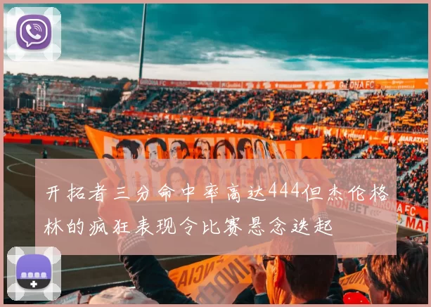 开拓者三分命中率高达444但杰伦格林的疯狂表现令比赛悬念迭起