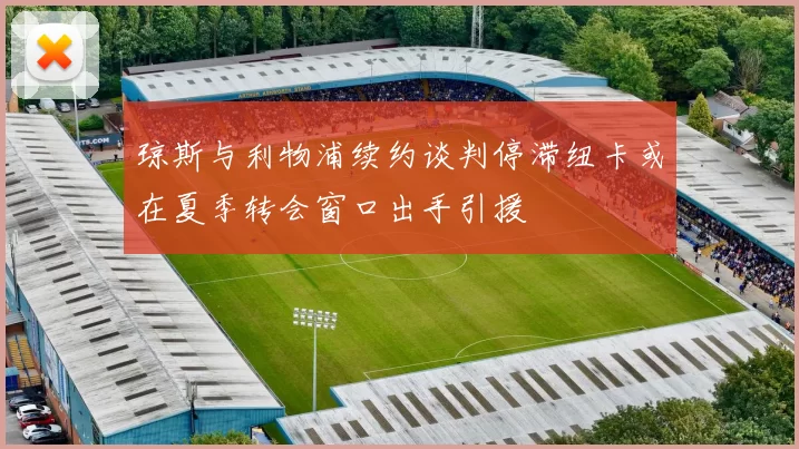琼斯与利物浦续约谈判停滞纽卡或在夏季转会窗口出手引援