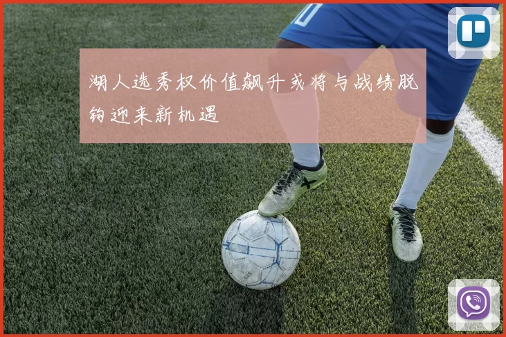 湖人选秀权价值飙升或将与战绩脱钩迎来新机遇