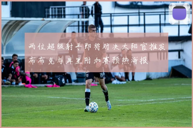 两位超级射手即将对决太阳官推发布布克与库里附加赛预热海报