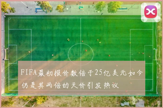 FIFA最初报价数倍于25亿美元如今仍是其两倍的天价引发热议