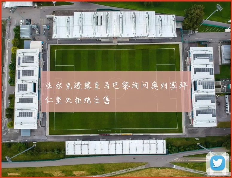 法尔克透露皇马巴黎询问奥利塞拜仁坚决拒绝出售