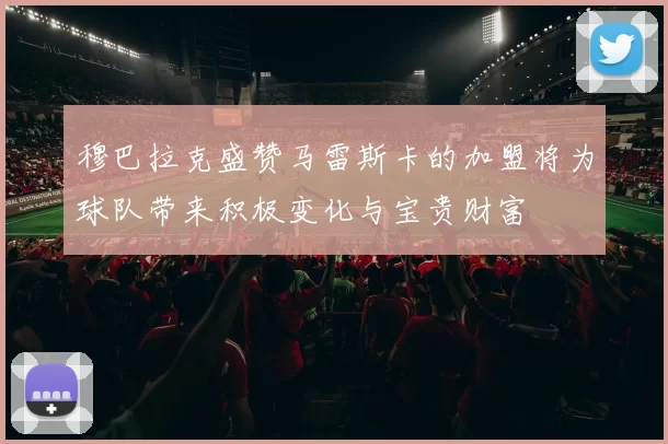 穆巴拉克盛赞马雷斯卡的加盟将为球队带来积极变化与宝贵财富