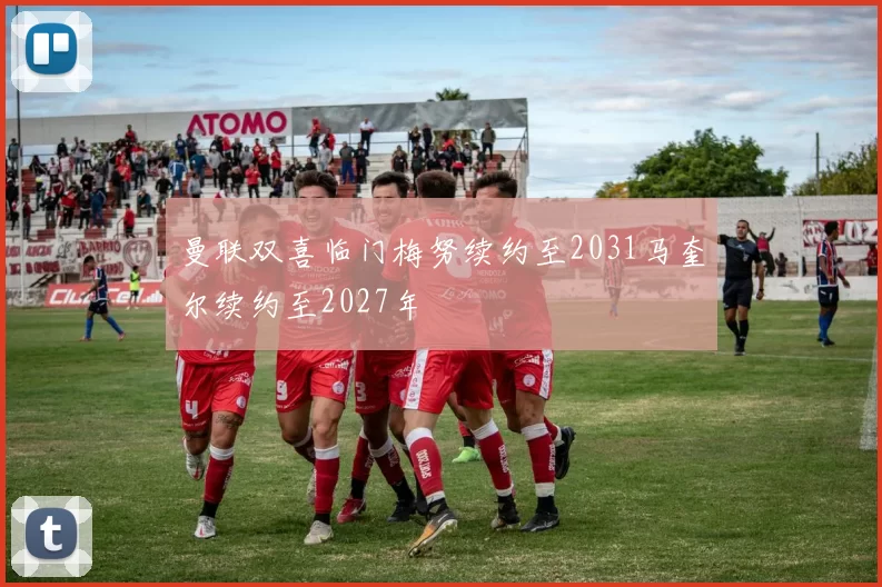 曼联双喜临门梅努续约至2031马奎尔续约至2027年