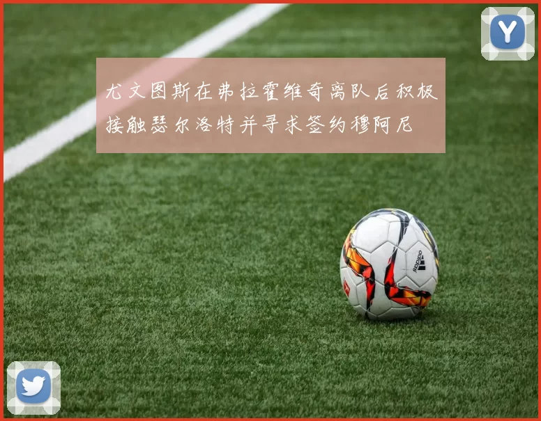 尤文图斯在弗拉霍维奇离队后积极接触瑟尔洛特并寻求签约穆阿尼