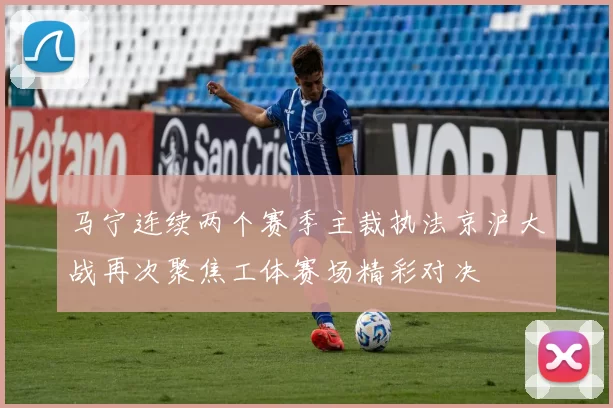 马宁连续两个赛季主裁执法京沪大战再次聚焦工体赛场精彩对决