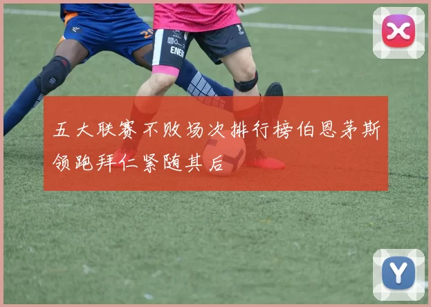 五大联赛不败场次排行榜伯恩茅斯领跑拜仁紧随其后