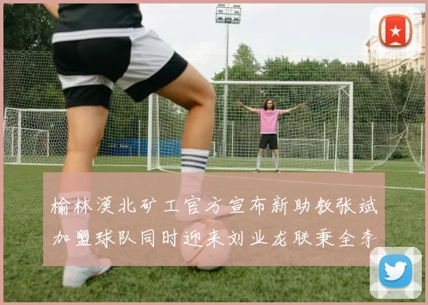 榆林漠北矿工官方宣布新助教张斌加盟球队同时迎来刘业龙联秉全李泽宇三位新援