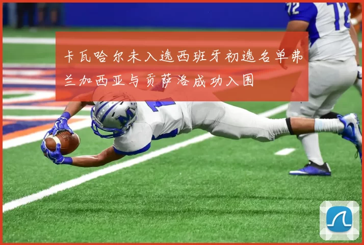 卡瓦哈尔未入选西班牙初选名单弗兰加西亚与贡萨洛成功入围