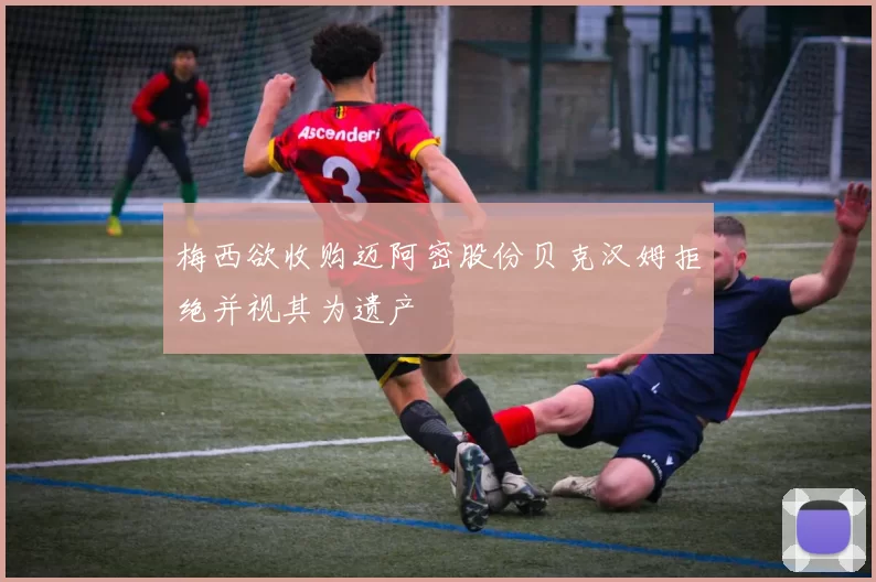 梅西欲收购迈阿密股份贝克汉姆拒绝并视其为遗产