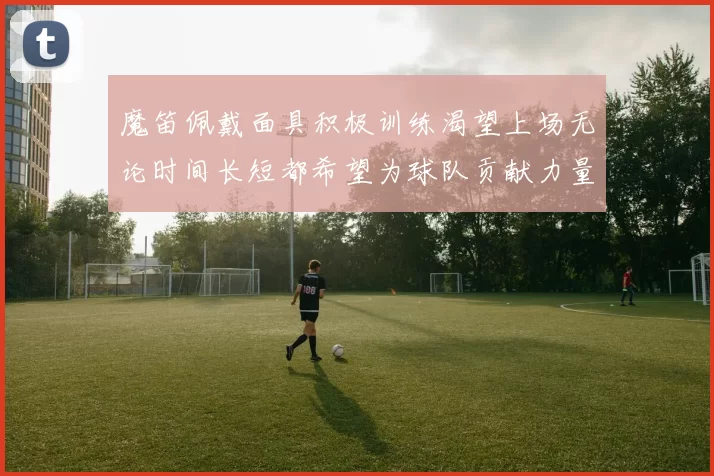 魔笛佩戴面具积极训练渴望上场无论时间长短都希望为球队贡献力量