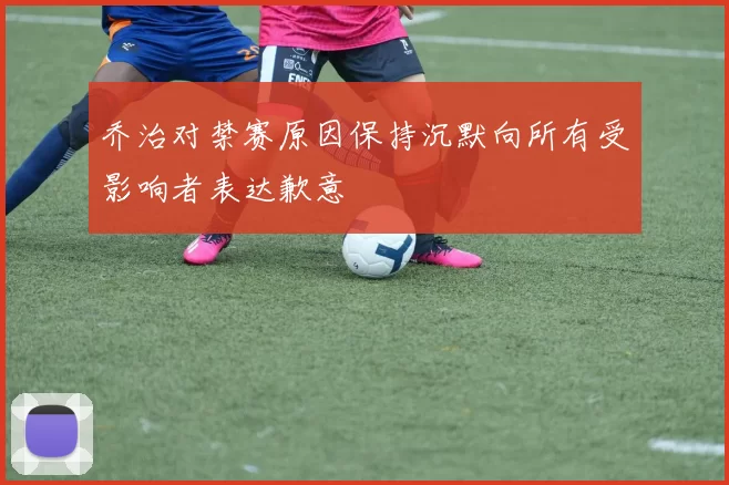 乔治对禁赛原因保持沉默向所有受影响者表达歉意