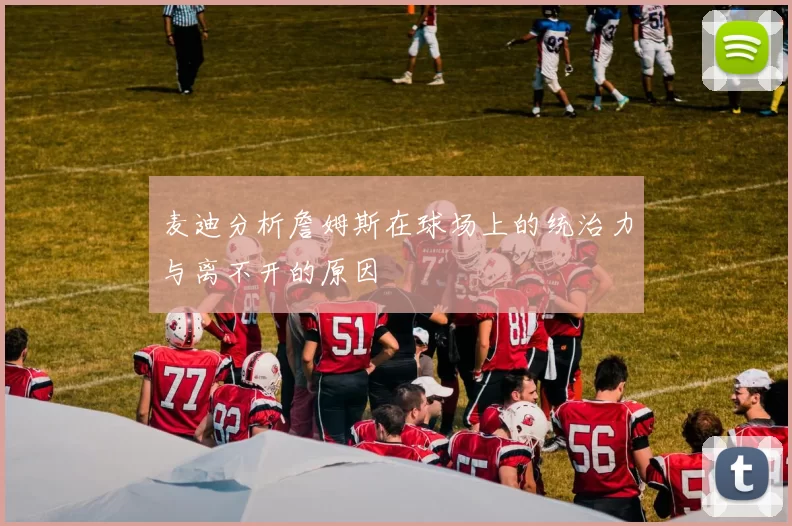 麦迪分析詹姆斯在球场上的统治力与离不开的原因