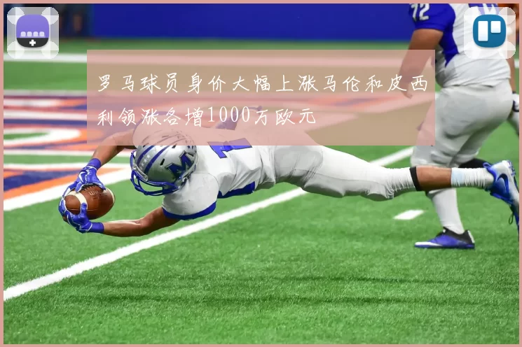 罗马球员身价大幅上涨马伦和皮西利领涨各增1000万欧元