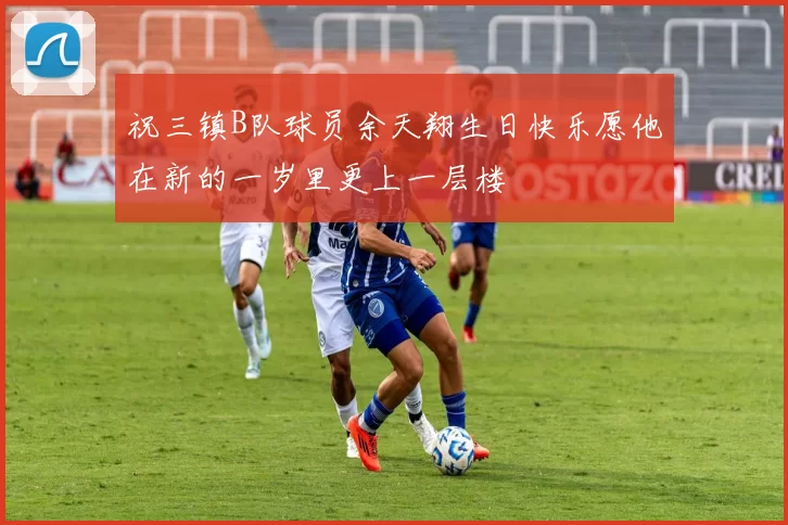 祝三镇B队球员余天翔生日快乐愿他在新的一岁里更上一层楼