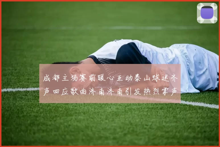 成都主场赛前暖心互动泰山球迷齐声回应歌曲济南济南引发热烈掌声