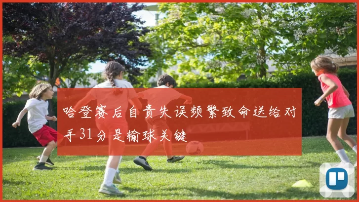 哈登赛后自责失误频繁致命送给对手31分是输球关键