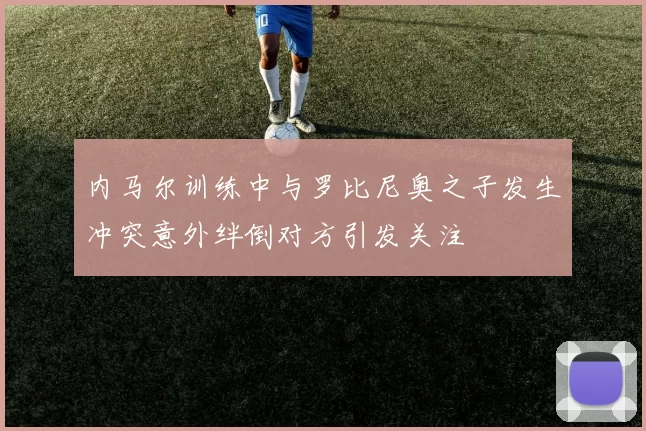 内马尔训练中与罗比尼奥之子发生冲突意外绊倒对方引发关注