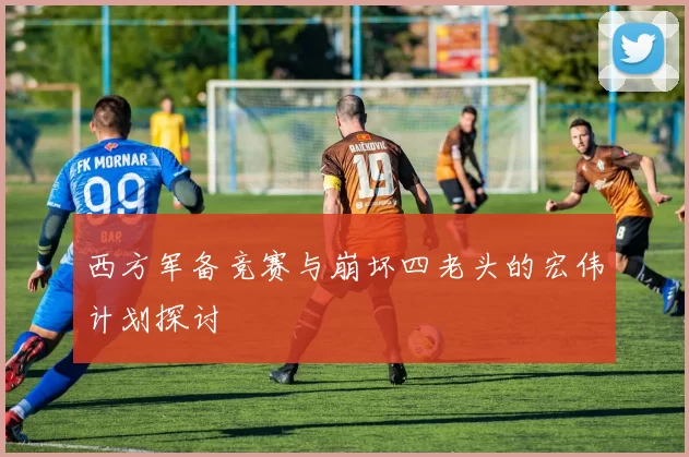 西方军备竞赛与崩坏四老头的宏伟计划探讨