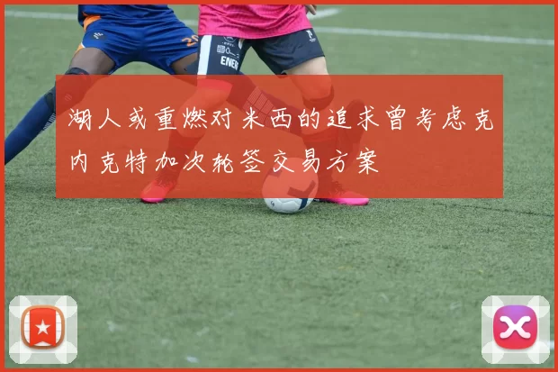 湖人或重燃对米西的追求曾考虑克内克特加次轮签交易方案