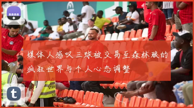 媒体人感叹三球被交易至森林狼的疯狂世界与个人心态调整