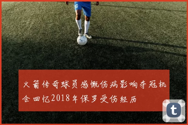 火箭传奇球员感慨伤病影响夺冠机会回忆2018年保罗受伤经历