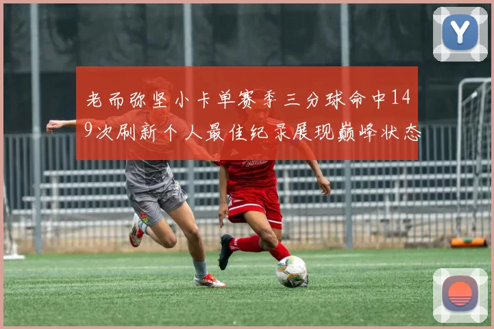 老而弥坚小卡单赛季三分球命中149次刷新个人最佳纪录展现巅峰状态